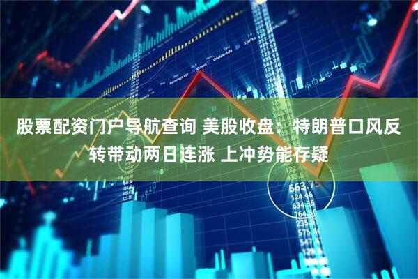 股票配资门户导航查询 美股收盘：特朗普口风反转带动两日连涨 上冲势能存疑