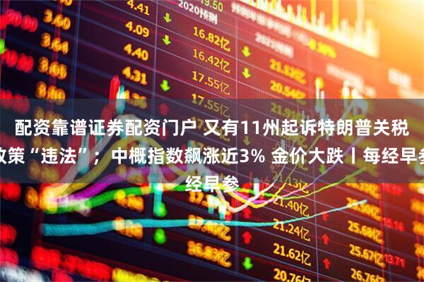 配资靠谱证券配资门户 又有11州起诉特朗普关税政策“违法”；中概指数飙涨近3% 金价大跌丨每经早参