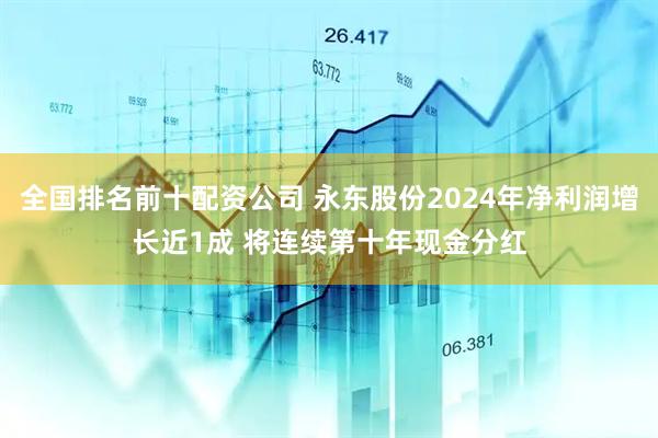 全国排名前十配资公司 永东股份2024年净利润增长近1成 将连续第十年现金分红