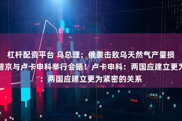 杠杆配资平台 乌总理：俄袭击致乌天然气产量损失近50%！普京与卢卡申科举行会晤！卢卡申科：两国应建立更为紧密的关系