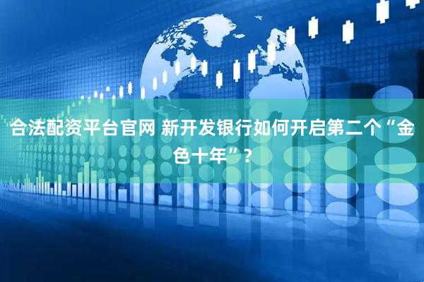 合法配资平台官网 新开发银行如何开启第二个“金色十年”？