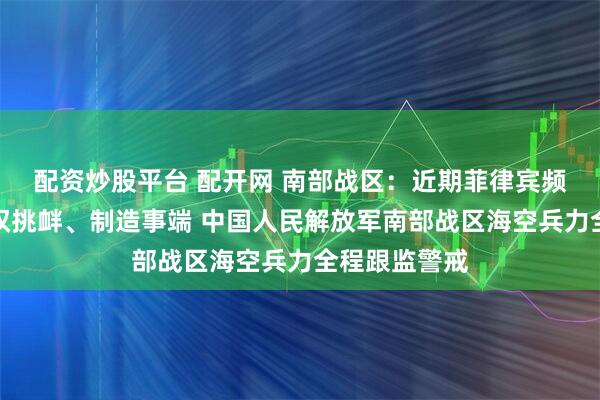 配资炒股平台 配开网 南部战区：近期菲律宾频繁在海上侵权挑衅、制造事端 中国人民解放军南部战区海空兵力全程跟监警戒