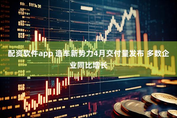 配资软件app 造车新势力4月交付量发布 多数企业同比增长