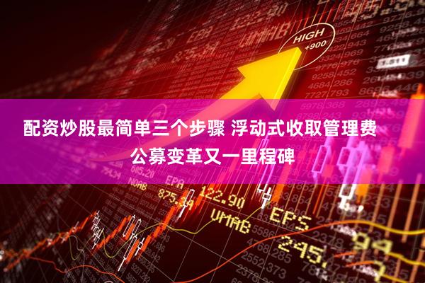 配资炒股最简单三个步骤 浮动式收取管理费     公募变革又一里程碑