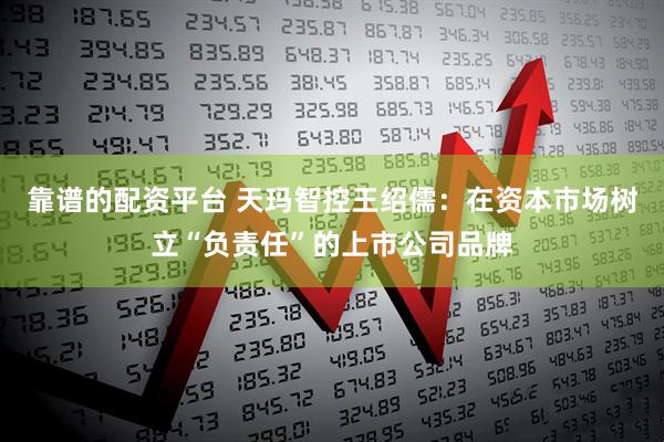 靠谱的配资平台 天玛智控王绍儒：在资本市场树立“负责任”的上市公司品牌