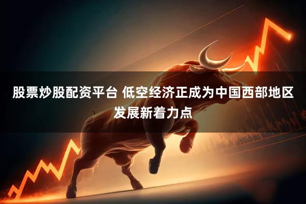 股票炒股配资平台 低空经济正成为中国西部地区发展新着力点