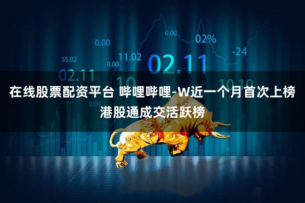 在线股票配资平台 哔哩哔哩-W近一个月首次上榜港股通成交活跃榜
