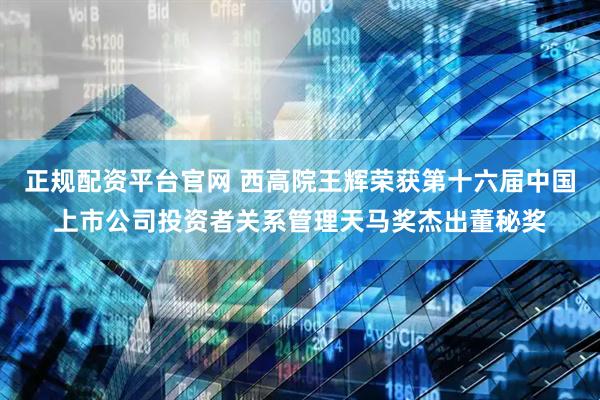 正规配资平台官网 西高院王辉荣获第十六届中国上市公司投资者关系管理天马奖杰出董秘奖