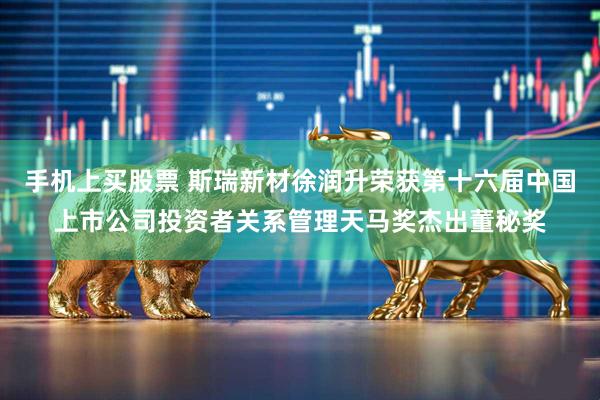 手机上买股票 斯瑞新材徐润升荣获第十六届中国上市公司投资者关系管理天马奖杰出董秘奖