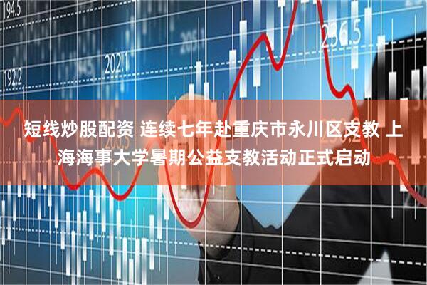 短线炒股配资 连续七年赴重庆市永川区支教 上海海事大学暑期公益支教活动正式启动
