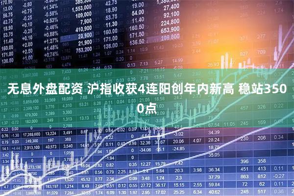 无息外盘配资 沪指收获4连阳创年内新高 稳站3500点