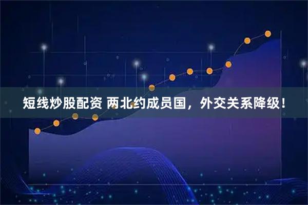 短线炒股配资 两北约成员国，外交关系降级！