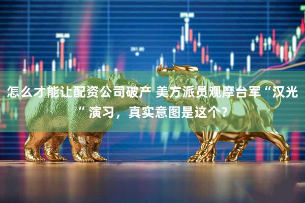 怎么才能让配资公司破产 美方派员观摩台军“汉光”演习，真实意图是这个？
