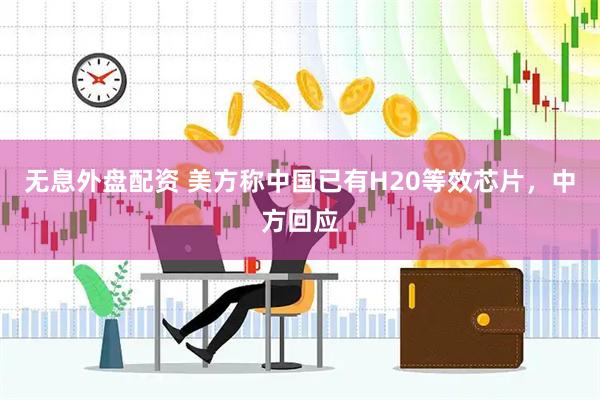 无息外盘配资 美方称中国已有H20等效芯片，中方回应