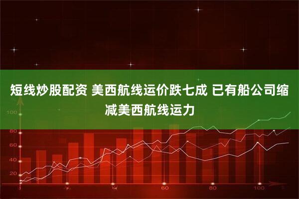 短线炒股配资 美西航线运价跌七成 已有船公司缩减美西航线运力