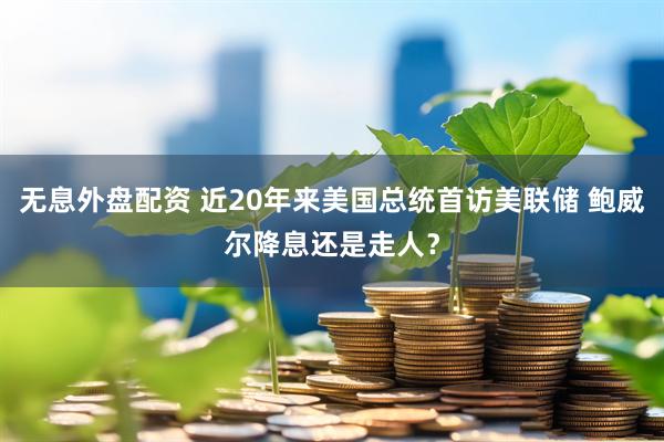 无息外盘配资 近20年来美国总统首访美联储 鲍威尔降息还是走人？