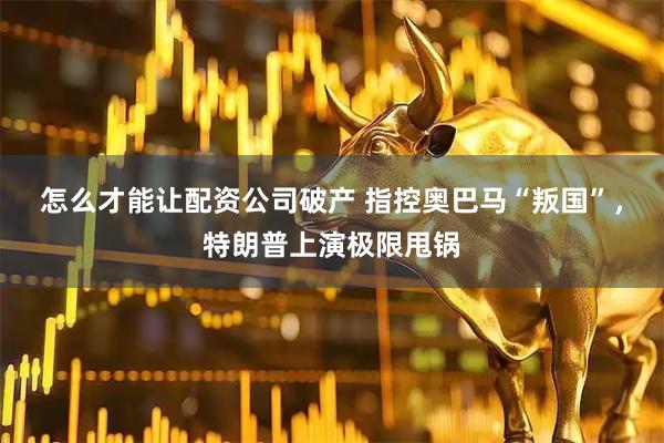 怎么才能让配资公司破产 指控奥巴马“叛国”，特朗普上演极限甩锅