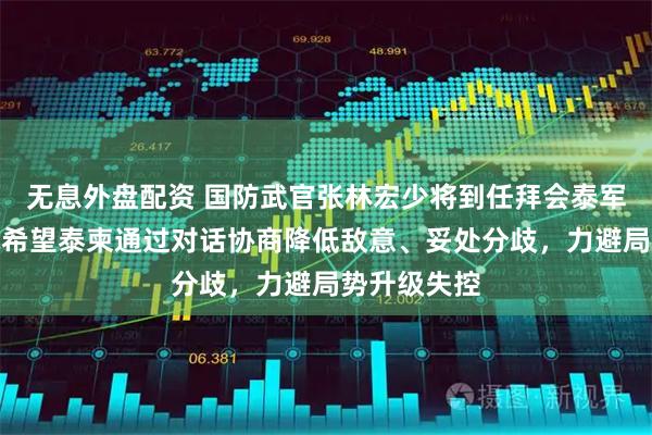 无息外盘配资 国防武官张林宏少将到任拜会泰军高层：真诚希望泰柬通过对话协商降低敌意、妥处分歧，力避局势升级失控