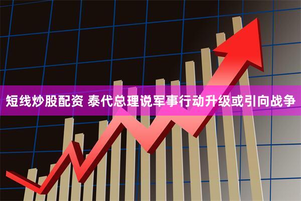 短线炒股配资 泰代总理说军事行动升级或引向战争