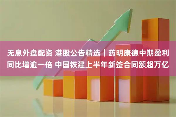 无息外盘配资 港股公告精选｜药明康德中期盈利同比增逾一倍 中国铁建上半年新签合同额超万亿