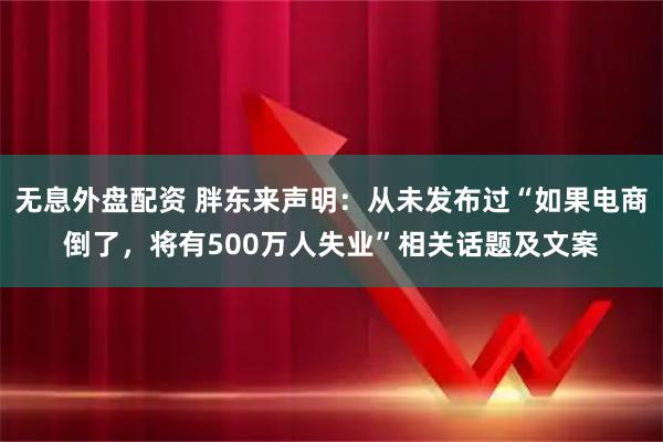 无息外盘配资 胖东来声明：从未发布过“如果电商倒了，将有500万人失业”相关话题及文案