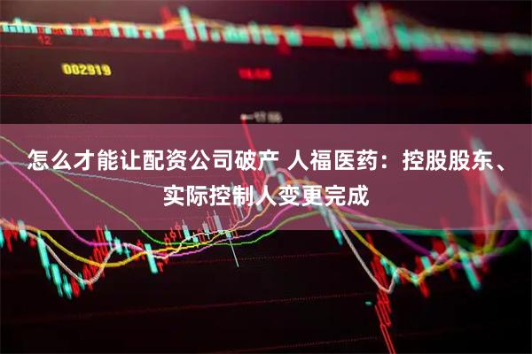 怎么才能让配资公司破产 人福医药：控股股东、实际控制人变更完成