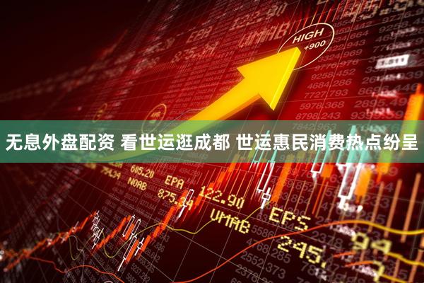 无息外盘配资 看世运逛成都 世运惠民消费热点纷呈