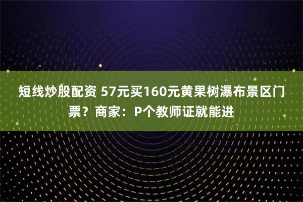 短线炒股配资 57元买160元黄果树瀑布景区门票？商家：P个教师证就能进