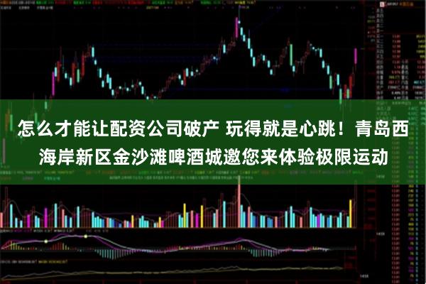 怎么才能让配资公司破产 玩得就是心跳！青岛西海岸新区金沙滩啤酒城邀您来体验极限运动