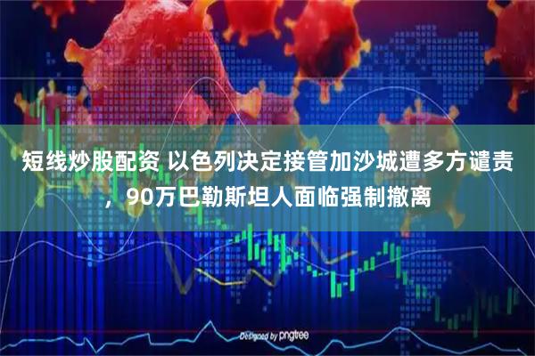 短线炒股配资 以色列决定接管加沙城遭多方谴责，90万巴勒斯坦人面临强制撤离