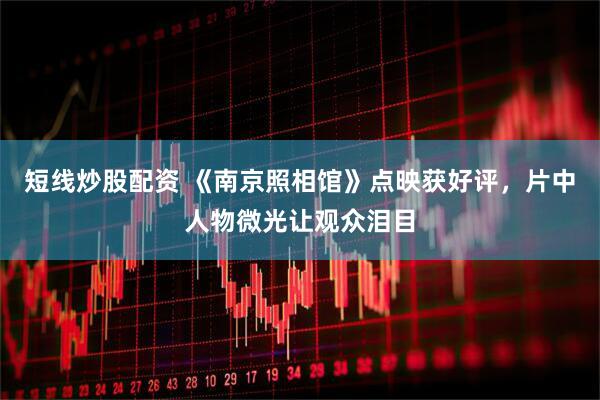短线炒股配资 《南京照相馆》点映获好评，片中人物微光让观众泪目