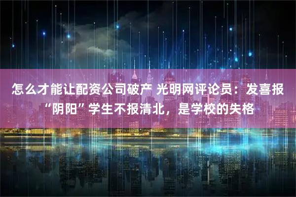怎么才能让配资公司破产 光明网评论员：发喜报“阴阳”学生不报清北，是学校的失格