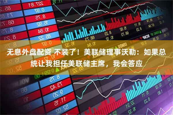 无息外盘配资 不装了！美联储理事沃勒：如果总统让我担任美联储主席，我会答应