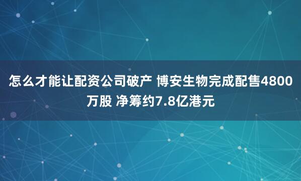 怎么才能让配资公司破产 博安生物完成配售4800万股 净筹约7.8亿港元