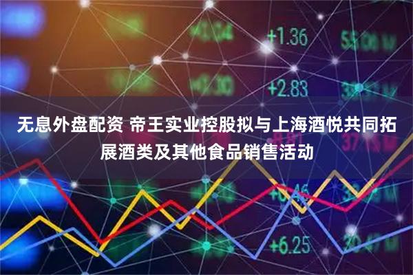 无息外盘配资 帝王实业控股拟与上海酒悦共同拓展酒类及其他食品销售活动