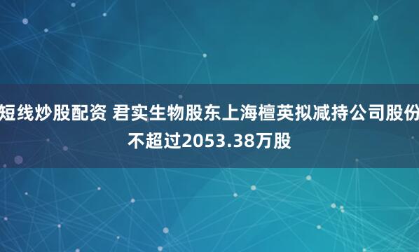 短线炒股配资 君实生物股东上海檀英拟减持公司股份不超过2053.38万股