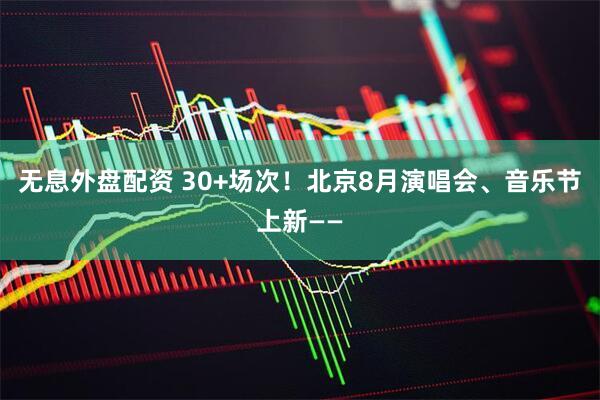 无息外盘配资 30+场次！北京8月演唱会、音乐节上新——
