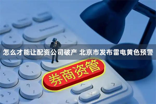 怎么才能让配资公司破产 北京市发布雷电黄色预警