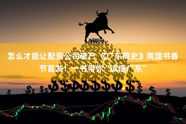 怎么才能让配资公司破产 《广东简史》南国书香节首发！一书带你“读懂广东”