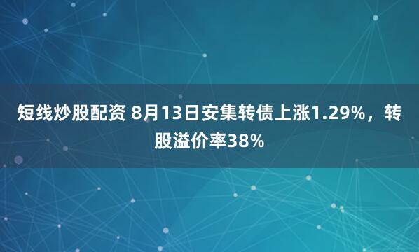 短线炒股配资 8月13日安集转债上涨1.29%，转股溢价率38%