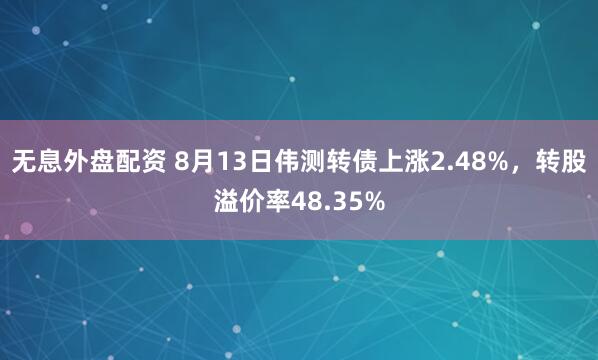 无息外盘配资 8月13日伟测转债上涨2.48%，转股溢价率48.35%