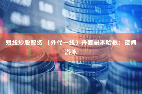 短线炒股配资 （外代一线）丹麦哥本哈根：夜间游泳