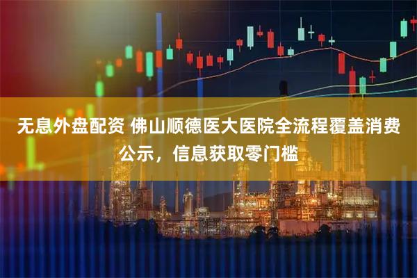 无息外盘配资 佛山顺德医大医院全流程覆盖消费公示，信息获取零门槛
