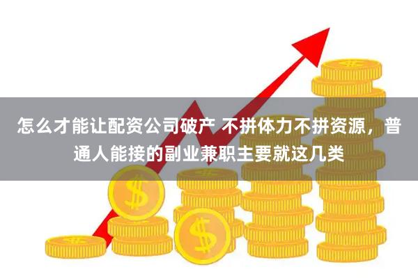 怎么才能让配资公司破产 不拼体力不拼资源，普通人能接的副业兼职主要就这几类