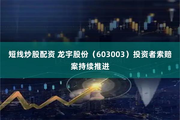 短线炒股配资 龙宇股份（603003）投资者索赔案持续推进