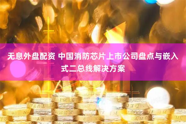 无息外盘配资 中国消防芯片上市公司盘点与嵌入式二总线解决方案