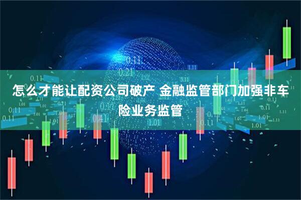 怎么才能让配资公司破产 金融监管部门加强非车险业务监管
