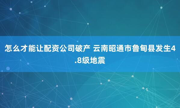 怎么才能让配资公司破产 云南昭通市鲁甸县发生4.8级地震