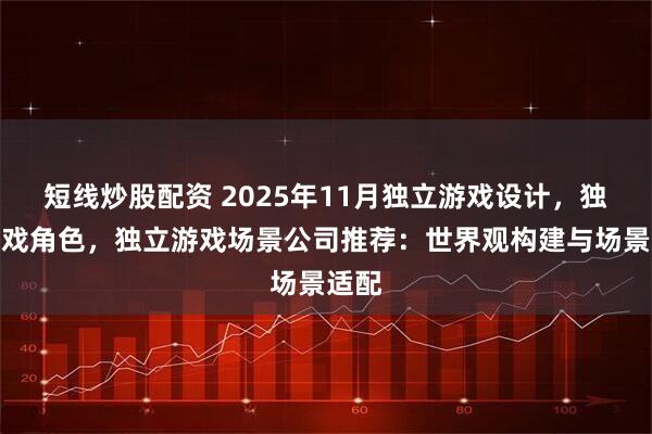 短线炒股配资 2025年11月独立游戏设计，独立游戏角色，独立游戏场景公司推荐：世界观构建与场景适配