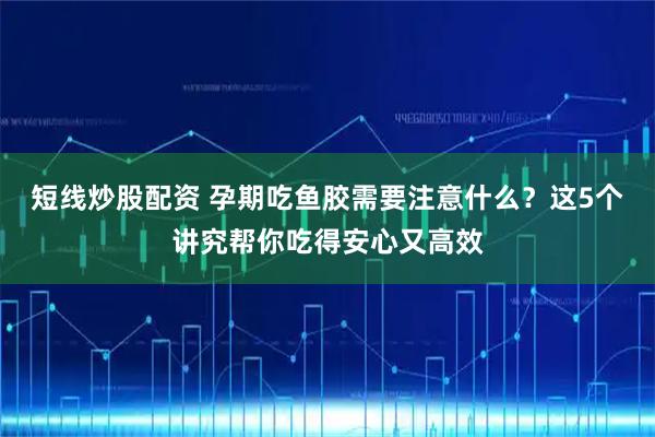 短线炒股配资 孕期吃鱼胶需要注意什么？这5个讲究帮你吃得安心又高效